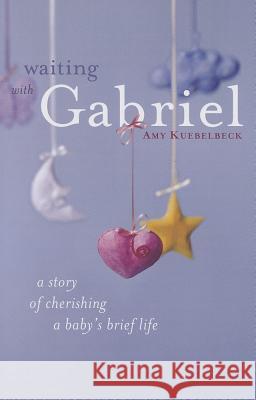 Waiting with Gabriel: A Story of Cherishing a Baby's Brief Life Amy Kuebelbeck 9780829428568 Loyola Press
