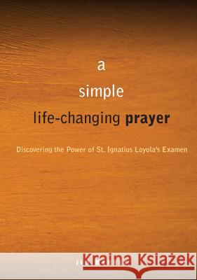 A Simple, Life-Changing Prayer: Discovering the Power of St. Ignatius Loyola's Examen Jim Manney 9780829435351 Loyola Press