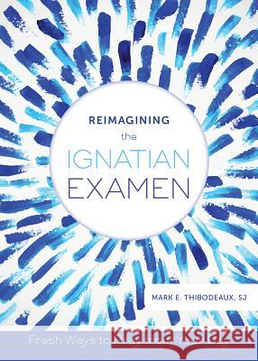 Reimagining the Ignatian Examen: Fresh Ways to Pray from Your Day Mark E. Thibodeaux 9780829442441