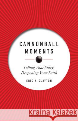 Cannonball Moments: Telling Your Story, Deepening Your Faith Eric A. Clayton 9780829454369 Loyola Press