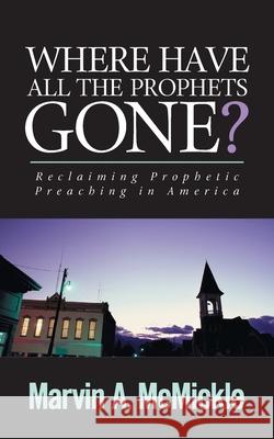 Where Have All the Prophets Gone: Reclaiming Prophetic Preaching in America Marvin a. McMickle 9780829818376 Pilgrim Press