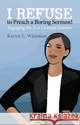 I Refuse to Preach a Boring Sermon!: Engaging the 21st Century Listener Karyn L. Wiseman 9780829819564 Pilgrim Press