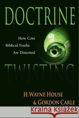 Doctrine Twisting: How Core Biblical Truths Are Distorted H. Wayne House Gordon Carle 9780830813698