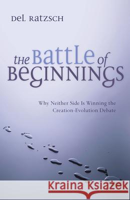 The Battle of Beginnings: Why Neither Side Is Winning the Creation-Evolution Debate Del Ratzsch 9780830815296 InterVarsity Press