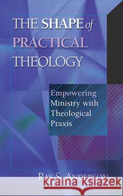 The Shape of Practical Theology: Empowering Ministry with Theological Praxis Anderson, Ray S. 9780830815593 InterVarsity Press