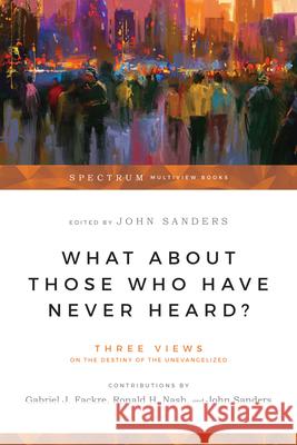 What About Those Who Have Never Heard? – Three Views on the Destiny of the Unevangelized Gabriel J. Fackre, Ronald H. Nash, John Sanders 9780830816064