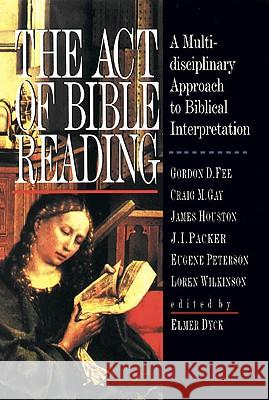 The Act of Bible Reading: A Multidisciplinary Approach to Biblical Interpretation Elmer Dyck, Gordon D. Fee, J. I. Packer, Craig M Gay, Loren Wilkinson, James Houston, Eugene H. Peterson, Elmer Dyck 9780830816231