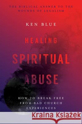 Healing Spiritual Abuse – How to Break Free from Bad Church Experiences Ken M. Blue 9780830816606 InterVarsity Press