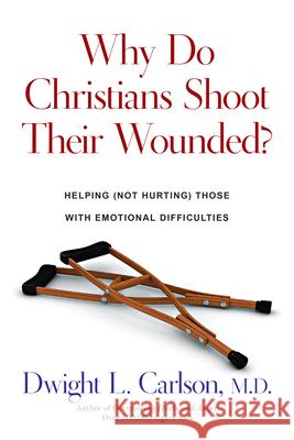 Why Do Christians Shoot Their Wounded?: Helping (Not Hurting) Those with Emotional Difficulties Carlson, Dwight L. 9780830816668