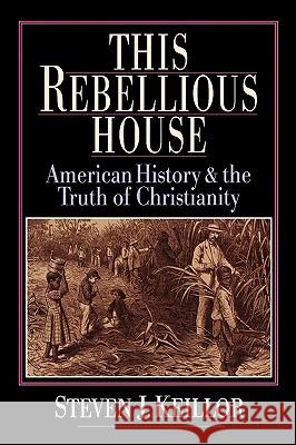 This Rebellious House: American History and the Truth of Christianity Steven J. Keillor 9780830818778 InterVarsity Press