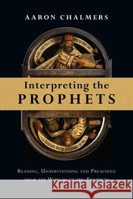 Interpreting the Prophets: Reading, Understanding and Preaching from the Worlds of the Prophets Aaron Chalmers 9780830824687 IVP Academic