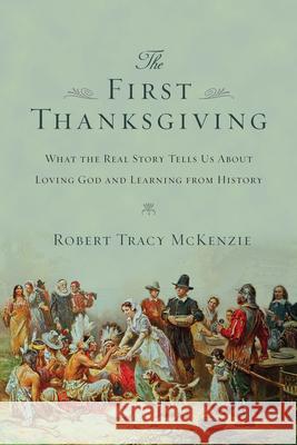 The First Thanksgiving – What the Real Story Tells Us About Loving God and Learning from History Robert Tracy Mckenzie 9780830825745