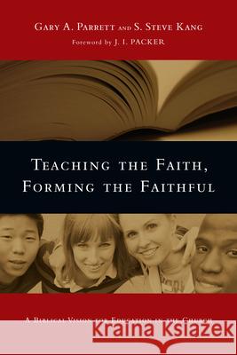 Teaching the Faith, Forming the Faithful: A Biblical Vision for Education in the Church Gary A. Parrett S. Steve Kang J. I. Packer 9780830825875