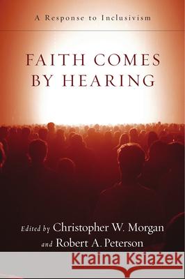 Faith Comes by Hearing: A Response to Inclusivism Christopher W Morgan, Robert A Peterson 9780830825905