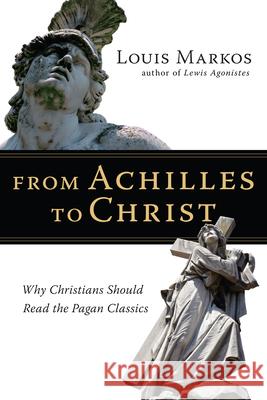 From Achilles to Christ: Why Christians Should Read the Pagan Classics Louis Markos 9780830825936 IVP Academic