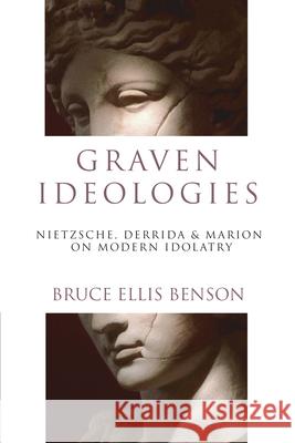 Graven Ideologies: Nietzsche, Derrida  Marion on Modern Idolatry Bruce Ellis Benson 9780830826797