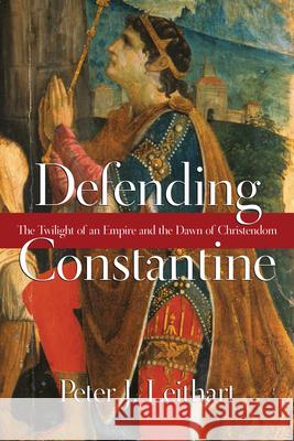 Defending Constantine – The Twilight of an Empire and the Dawn of Christendom Peter J. Leithart 9780830827220