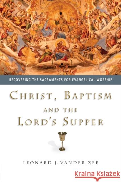 Christ, Baptism and the Lord's Supper: Recovering the Sacraments for Evangelical Worship Leonard J. Vande 9780830827862 