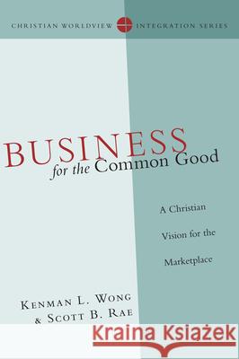 Business for the Common Good: A Christian Vision for the Marketplace Kenman L. Wong Scott B. Rae 9780830828166 IVP Academic