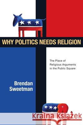 Why Politics Needs Religion: The Place of Religious Arguments in the Public Square Brendan Sweetman 9780830828425 InterVarsity Press