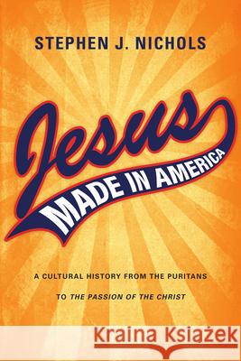 Jesus Made in America: A Cultural History from the Puritans to The Passion of the Christ Nichols, Stephen J. 9780830828494
