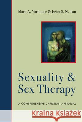 Sexuality and Sex Therapy – A Comprehensive Christian Appraisal Mark A. Yarhouse, Erica S. N. Tan 9780830828531