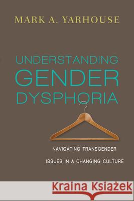 Understanding Gender Dysphoria – Navigating Transgender Issues in a Changing Culture Mark A. Yarhouse 9780830828593