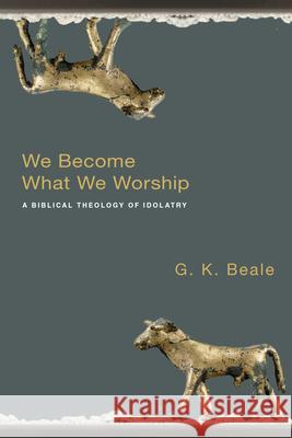 We Become What We Worship: A Biblical Theology of Idolatry G K Beale 9780830828777 0