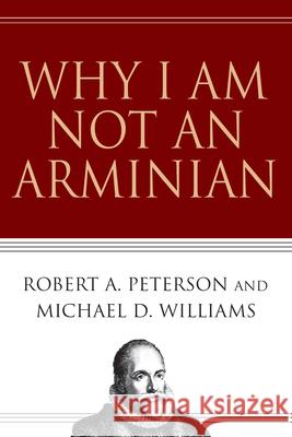 Why I Am Not an Arminian Robert A. Peterson Michael D. Williams 9780830832484 InterVarsity Press
