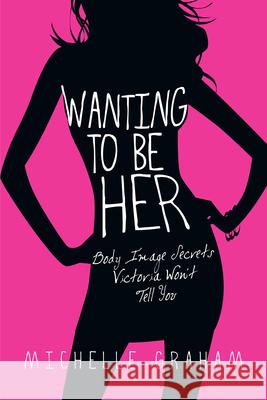 Wanting to Be Her: Body Image Secrets Victoria Won't Tell You Graham, Michelle 9780830832668