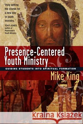 Presence-Centered Youth Ministry: Guiding Students Into Spiritual Formation Mike King 9780830833832 InterVarsity Press