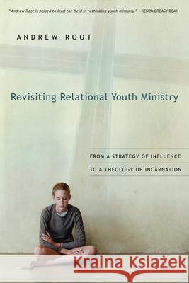 Revisiting Relational Youth Ministry: From a Strategy of Influence to a Theology of Incarnation Andrew Root 9780830834884 IVP Books