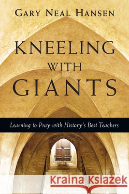 Kneeling with Giants – Learning to Pray with History`s Best Teachers Gary Neal Hansen 9780830835621