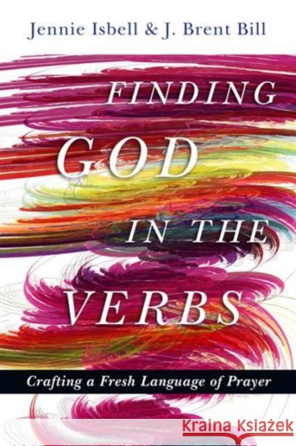 Finding God in the Verbs: Crafting a Fresh Language of Prayer Jennie Isbell J. Brent Bill 9780830835966 IVP Books