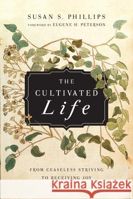 The Cultivated Life: From Ceaseless Striving to Receiving Joy Susan S. Phillips Eugene H. Peterson 9780830835980 IVP Books