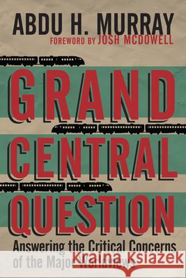 Grand Central Question – Answering the Critical Concerns of the Major Worldviews Abdu H. Murray 9780830836659