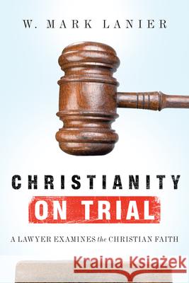 Christianity on Trial: A Lawyer Examines the Christian Faith W. Mark Lanier 9780830836673 IVP Books