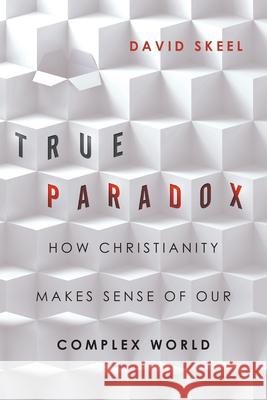 True Paradox – How Christianity Makes Sense of Our Complex World David Skeel, Jr. 9780830836765