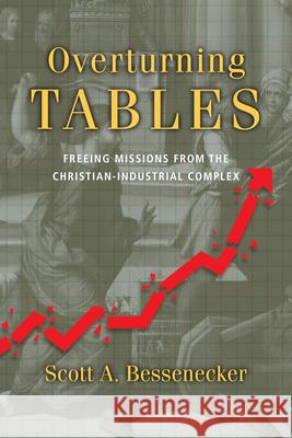 Overturning Tables – Freeing Missions from the Christian–Industrial Complex Scott A. Bessenecker 9780830836802 InterVarsity Press