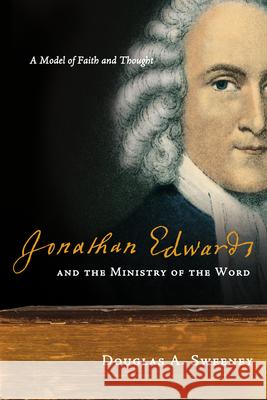 Jonathan Edwards and the Ministry of the Word: A Model of Faith and Thought Douglas A. Sweeney 9780830838516