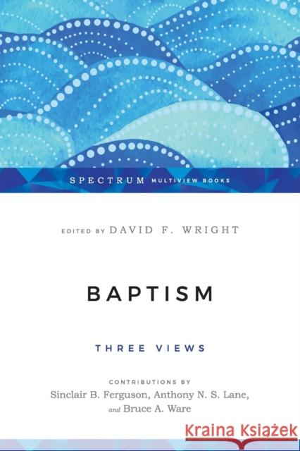 Baptism: Three Views David F. Wright Sinclair B. Ferguson Bruce A. Ware 9780830838561 IVP Academic