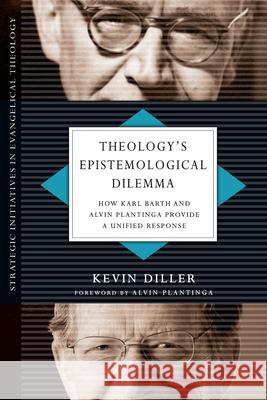 Theology's Epistemological Dilemma: How Karl Barth and Alvin Plantinga Provide a Unified Response Diller, Kevin 9780830839063 IVP Academic