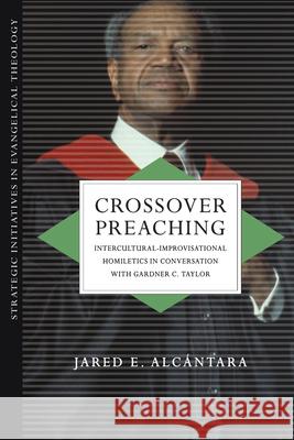 Crossover Preaching – Intercultural–Improvisational Homiletics in Conversation with Gardner C. Taylor Jared E. Alcántara 9780830839087 IVP Academic