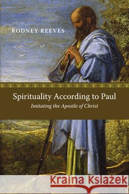 Spirituality According to Paul: Imitating the Apostle of Christ Rodney Reeves 9780830839469