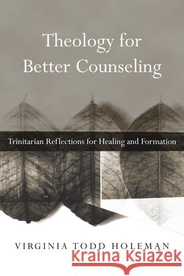 Theology for Better Counseling – Trinitarian Reflections for Healing and Formation Virginia Todd Holeman 9780830839728