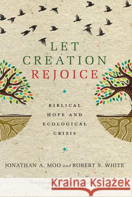 Let Creation Rejoice: Biblical Hope and Ecological Crisis Robert S. White Jonathan A. Moo 9780830840526 IVP Academic