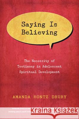 Saying Is Believing: The Necessity of Testimony in Adolescent Spiritual Development Amanda Hontz Drury 9780830840656