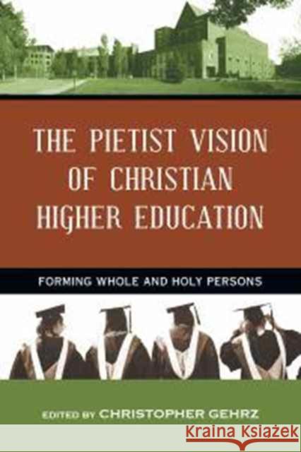 The Pietist Vision of Christian Higher Education – Forming Whole and Holy Persons Christopher Gehrz 9780830840717