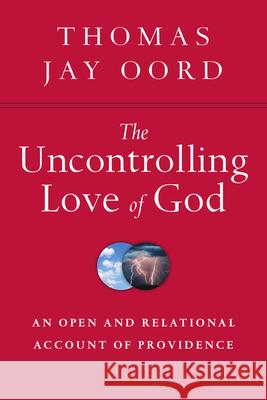 The Uncontrolling Love of God – An Open and Relational Account of Providence Thomas Jay Oord 9780830840847 InterVarsity Press