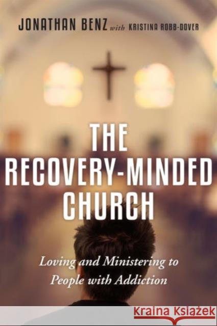 The Recovery–Minded Church – Loving and Ministering to People With Addiction Jonathan Benz, Kristina Robb–dover 9780830841257